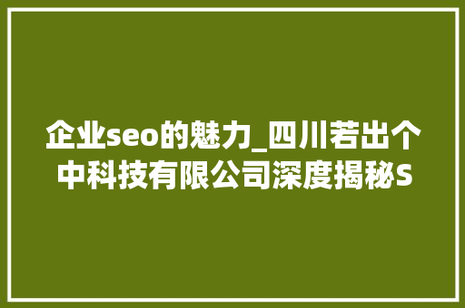 企业seo的魅力_四川若出个中科技有限公司深度揭秘SEM与SEO的魅力 企业seo的魅力_四川若出个中科技有限公司深度揭秘SEM与SEO的魅力 神马SEO
