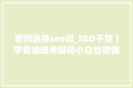 若何选择seo词_SEO干货丨学会遴选关键词小白也能做好SEO优化 若何选择seo词_SEO干货丨学会遴选关键词小白也能做好SEO优化 SEO关键词