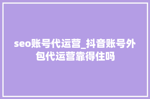 seo账号代运营_抖音账号外包代运营靠得住吗