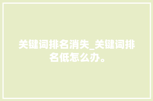 关键词排名消失_关键词排名低怎么办。 关键词排名消失_关键词排名低怎么办。 SEO关键词