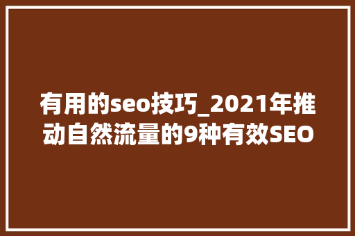 有用的seo技巧_2021年推动自然流量的9种有效SEO技能 必应SEO 有用的seo技巧_2021年推动自然流量的9种有效SEO技能 有用的seo技巧_2021年推动自然流量的9种有效SEO技能 必应SEO