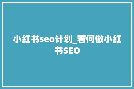 小红书seo计划_若何做小红书SEO 小红书seo计划_若何做小红书SEO 搜狗SEO