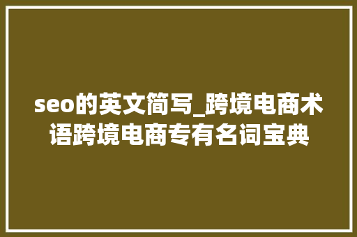 seo的英文简写_跨境电商术语跨境电商专有名词宝典 seo的英文简写_跨境电商术语跨境电商专有名词宝典 SEO关键词