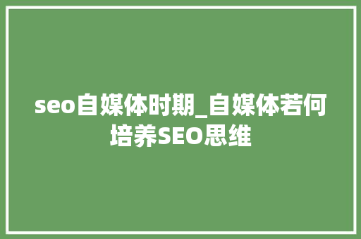 seo自媒体时期_自媒体若何培养SEO思维 seo自媒体时期_自媒体若何培养SEO思维 网站建设公司