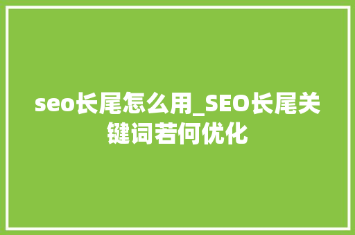 seo长尾怎么用_SEO长尾关键词若何优化 seo长尾怎么用_SEO长尾关键词若何优化 百度SEO