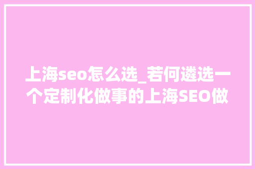 上海seo怎么选_若何遴选一个定制化做事的上海SEO做事商 上海seo怎么选_若何遴选一个定制化做事的上海SEO做事商 搜狗SEO