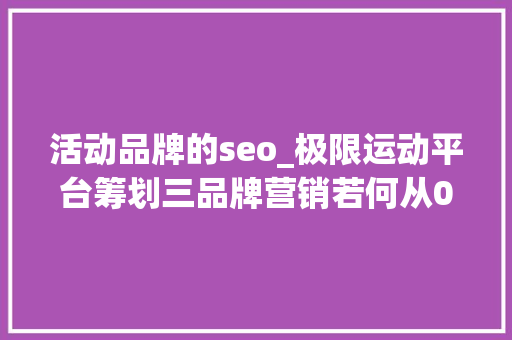 活动品牌的seo_极限运动平台筹划三品牌营销若何从01100 活动品牌的seo_极限运动平台筹划三品牌营销若何从01100 搜狗SEO