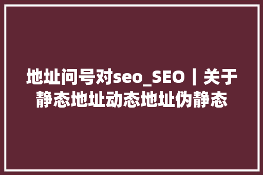 地址问号对seo_SEO｜关于静态地址动态地址伪静态 地址问号对seo_SEO｜关于静态地址动态地址伪静态 神马SEO