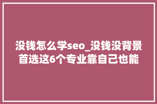 没钱怎么学seo_没钱没背景首选这6个专业靠自己也能找到好工作 没钱怎么学seo_没钱没背景首选这6个专业靠自己也能找到好工作 网站建设公司