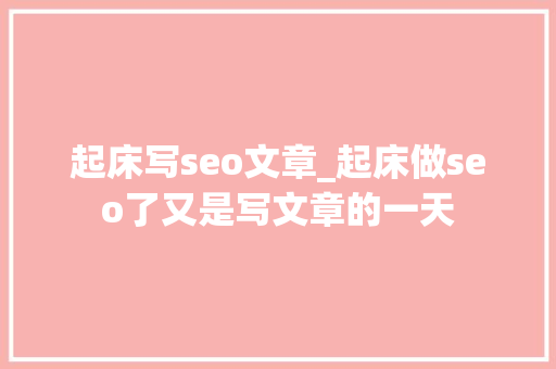 起床写seo文章_起床做seo了又是写文章的一天 起床写seo文章_起床做seo了又是写文章的一天 网站建设公司