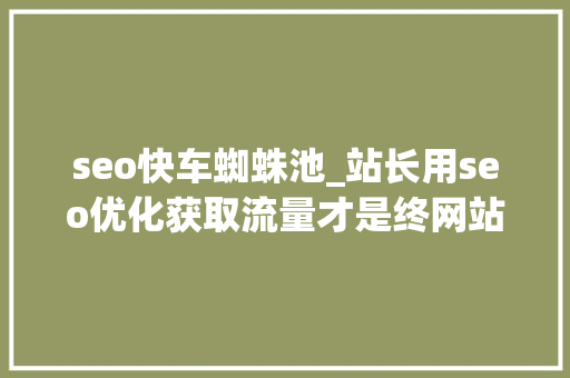 seo快车蜘蛛池_站长用seo优化获取流量才是终网站优化的目的 网站建设公司 seo快车蜘蛛池_站长用seo优化获取流量才是终网站优化的目的 seo快车蜘蛛池_站长用seo优化获取流量才是终网站优化的目的 网站建设公司
