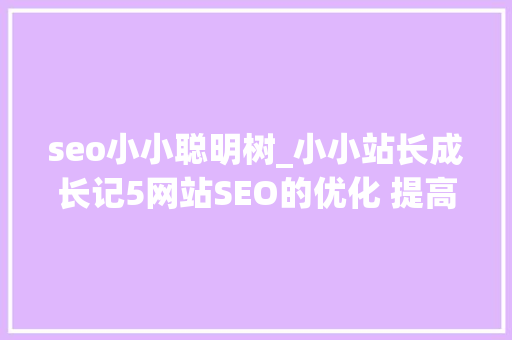 seo小小聪明树_小小站长成长记5网站SEO的优化 提高收录和反链 seo小小聪明树_小小站长成长记5网站SEO的优化 提高收录和反链 百度SEO