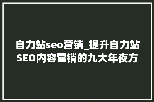 自力站seo营销_提升自力站SEO内容营销的九大年夜方法 自力站seo营销_提升自力站SEO内容营销的九大年夜方法 搜狗SEO
