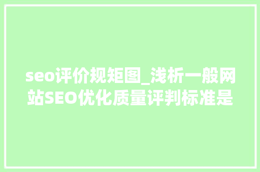 seo评价规矩图_浅析一般网站SEO优化质量评判标准是什么 seo评价规矩图_浅析一般网站SEO优化质量评判标准是什么 网站建设公司