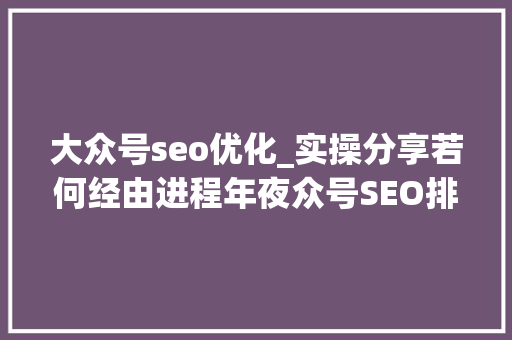 大众号seo优化_实操分享若何经由进程年夜众号SEO排名优化获取精准垂直流量 大众号seo优化_实操分享若何经由进程年夜众号SEO排名优化获取精准垂直流量 搜狗SEO