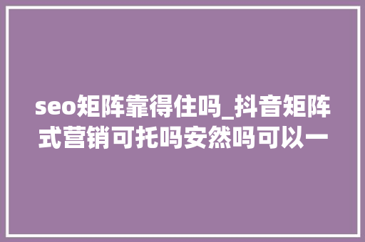 seo矩阵靠得住吗_抖音矩阵式营销可托吗安然吗可以一键上传多个平台的软件 seo矩阵靠得住吗_抖音矩阵式营销可托吗安然吗可以一键上传多个平台的软件 搜狗SEO