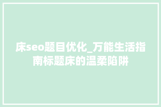 床seo题目优化_万能生活指南标题床的温柔陷阱 床seo题目优化_万能生活指南标题床的温柔陷阱 网站建设公司