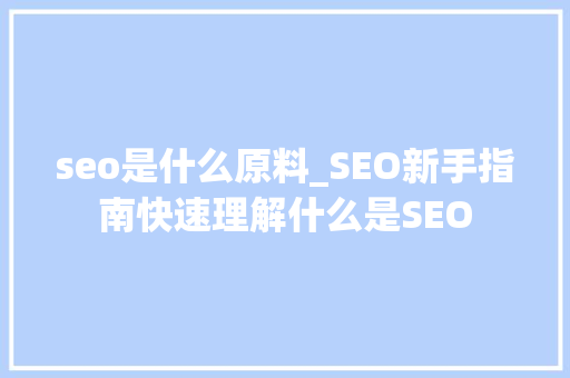 seo是什么原料_SEO新手指南快速理解什么是SEO seo是什么原料_SEO新手指南快速理解什么是SEO 神马SEO