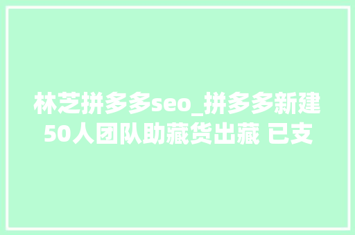 林芝拼多多seo_拼多多新建50人团队助藏货出藏 已支持40余家藏企开店 林芝拼多多seo_拼多多新建50人团队助藏货出藏 已支持40余家藏企开店 网站建设公司