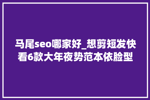 马尾seo哪家好_想剪短发快看6款大年夜势范本依脸型遴选卷度显嫩又能修出V线条 百度SEO 马尾seo哪家好_想剪短发快看6款大年夜势范本依脸型遴选卷度显嫩又能修出V线条 马尾seo哪家好_想剪短发快看6款大年夜势范本依脸型遴选卷度显嫩又能修出V线条 百度SEO