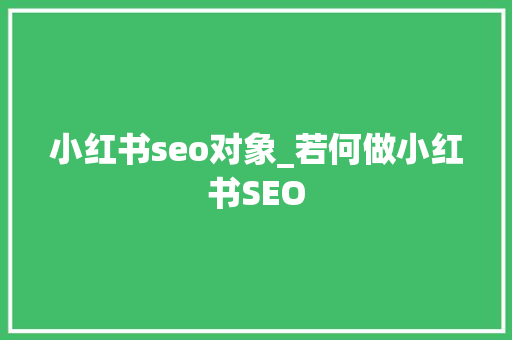 小红书seo对象_若何做小红书SEO 小红书seo对象_若何做小红书SEO 百度SEO