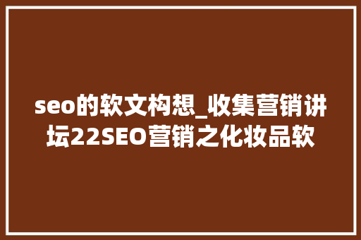 seo的软文构想_收集营销讲坛22SEO营销之化妆品软文构思技巧 seo的软文构想_收集营销讲坛22SEO营销之化妆品软文构思技巧 神马SEO