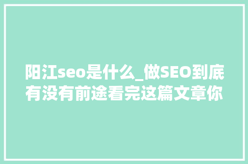 阳江seo是什么_做SEO到底有没有前途看完这篇文章你就明白了 阳江seo是什么_做SEO到底有没有前途看完这篇文章你就明白了 神马SEO