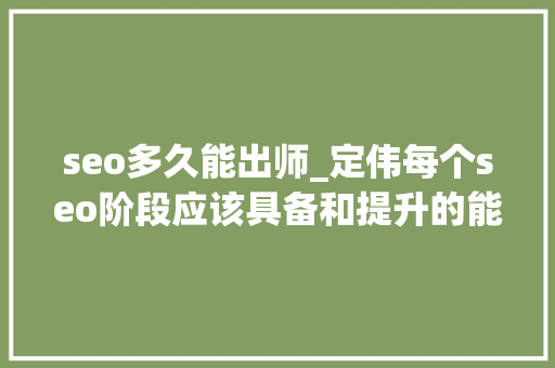 seo多久能出师_定伟每个seo阶段应该具备和提升的能力 seo多久能出师_定伟每个seo阶段应该具备和提升的能力 搜狗SEO