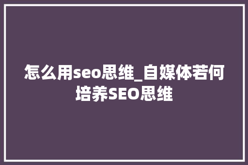 怎么用seo思维_自媒体若何培养SEO思维 怎么用seo思维_自媒体若何培养SEO思维 网站建设公司