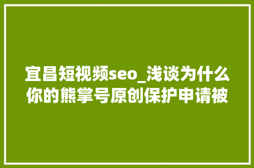 宜昌短视频seo_浅谈为什么你的熊掌号原创保护申请被拒小小教室seo教程 宜昌短视频seo_浅谈为什么你的熊掌号原创保护申请被拒小小教室seo教程 神马SEO