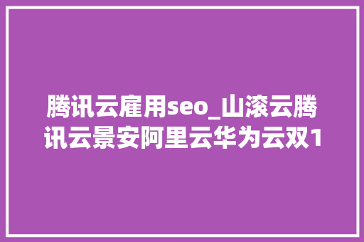 腾讯云雇用seo_山滚云腾讯云景安阿里云华为云双11最新优惠活动 腾讯云雇用seo_山滚云腾讯云景安阿里云华为云双11最新优惠活动 SEO关键词