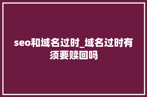 seo和域名过时_域名过时有须要赎回吗 seo和域名过时_域名过时有须要赎回吗 百度SEO