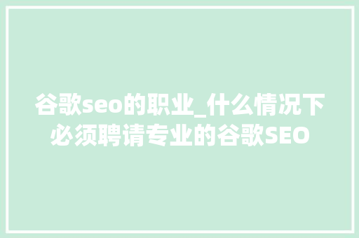 谷歌seo的职业_什么情况下必须聘请专业的谷歌SEO 谷歌seo的职业_什么情况下必须聘请专业的谷歌SEO 搜狗SEO