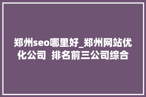 郑州seo哪里好_郑州网站优化公司  排名前三公司综合分析 郑州seo哪里好_郑州网站优化公司  排名前三公司综合分析 必应SEO