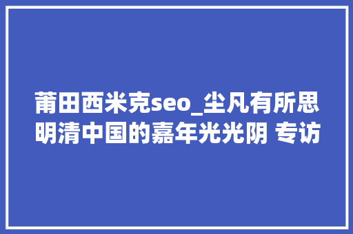 莆田西米克seo_尘凡有所思明清中国的嘉年光光阴 专访李孝悌 百度SEO