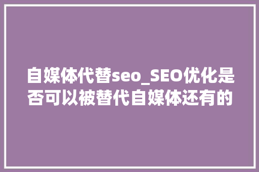 自媒体代替seo_SEO优化是否可以被替代自媒体还有的玩吗 自媒体代替seo_SEO优化是否可以被替代自媒体还有的玩吗 SEO关键词