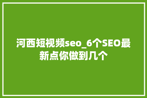 河西短视频seo_6个SEO最新点你做到几个 河西短视频seo_6个SEO最新点你做到几个 必应SEO