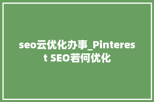 seo云优化办事_Pinterest SEO若何优化 seo云优化办事_Pinterest SEO若何优化 必应SEO