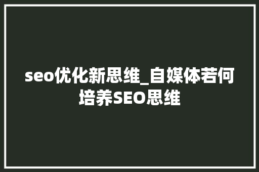 seo优化新思维_自媒体若何培养SEO思维 搜狗SEO seo优化新思维_自媒体若何培养SEO思维 seo优化新思维_自媒体若何培养SEO思维 搜狗SEO