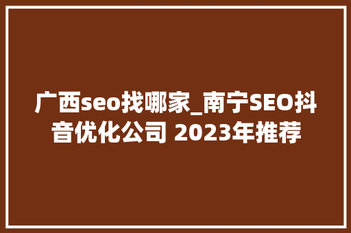 广西seo找哪家_南宁SEO抖音优化公司 2023年推荐 广西seo找哪家_南宁SEO抖音优化公司 2023年推荐 百度SEO
