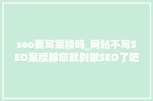 seo要写案牍吗_网站不写SEO案牍那您就别做SEO了吧 seo要写案牍吗_网站不写SEO案牍那您就别做SEO了吧 百度SEO