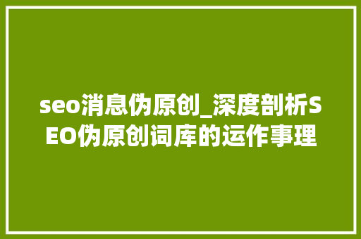 seo消息伪原创_深度剖析SEO伪原创词库的运作事理及潜在风险 seo消息伪原创_深度剖析SEO伪原创词库的运作事理及潜在风险 百度SEO