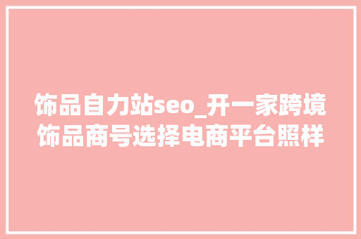 饰品自力站seo_开一家跨境饰品商号选择电商平台照样自力站 饰品自力站seo_开一家跨境饰品商号选择电商平台照样自力站 SEO关键词