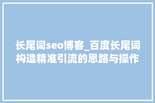 长尾词seo博客_百度长尾词构造精准引流的思路与操作 长尾词seo博客_百度长尾词构造精准引流的思路与操作 百度SEO