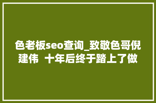 色老板seo查询_致敬色哥倪建伟 十年后终于踏上了做大年夜客户发卖的路 搜狗SEO 色老板seo查询_致敬色哥倪建伟 十年后终于踏上了做大年夜客户发卖的路 色老板seo查询_致敬色哥倪建伟 十年后终于踏上了做大年夜客户发卖的路 搜狗SEO