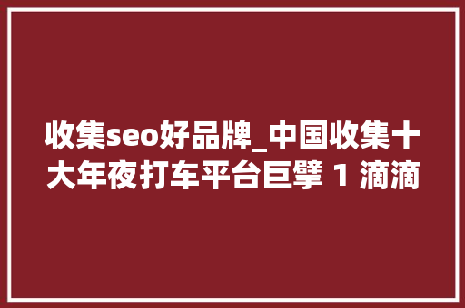 收集seo好品牌_中国收集十大年夜打车平台巨擘 1 滴滴出行 2 T3 出行