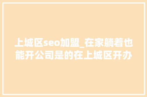上城区seo加盟_在家躺着也能开公司是的在上城区开办企业一次都不用跑 上城区seo加盟_在家躺着也能开公司是的在上城区开办企业一次都不用跑 搜狗SEO