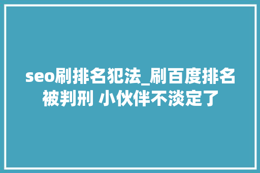 seo刷排名犯法_刷百度排名被判刑 小伙伴不淡定了