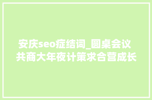 安庆seo症结词_圆桌会议 共商大年夜计策求合营成长 三大年夜关键词解码安庆成长新路径 安庆seo症结词_圆桌会议 共商大年夜计策求合营成长 三大年夜关键词解码安庆成长新路径 必应SEO