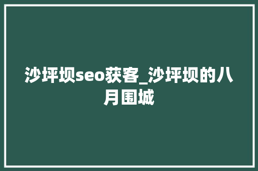 沙坪坝seo获客_沙坪坝的八月围城